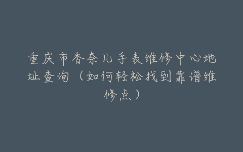 重庆市香奈儿手表维修中心地址查询（如何轻松找到靠谱维修点）