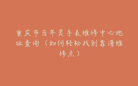 重庆市百年灵手表维修中心地址查询（如何轻松找到靠谱维修点）
