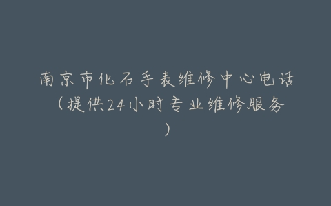 南京市化石手表维修中心电话（提供24小时专业维修服务）