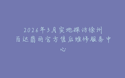 2026年3月实地探访徐州百达翡丽官方售后维修服务中心