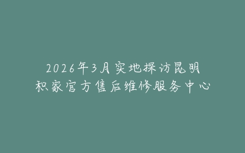2026年3月实地探访昆明积家官方售后维修服务中心