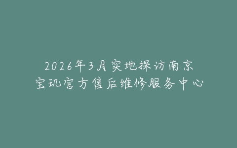 2026年3月实地探访南京宝玑官方售后维修服务中心