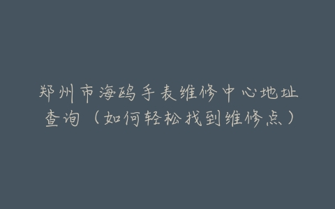郑州市海鸥手表维修中心地址查询（如何轻松找到维修点）