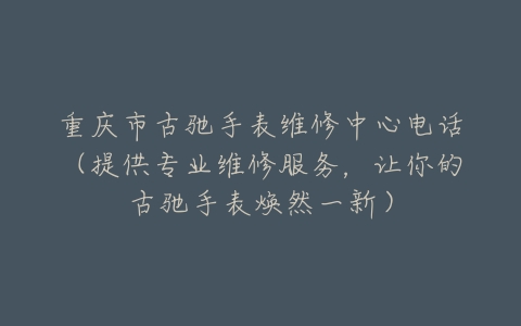 重庆市古驰手表维修中心电话（提供专业维修服务，让你的古驰手表焕然一新）