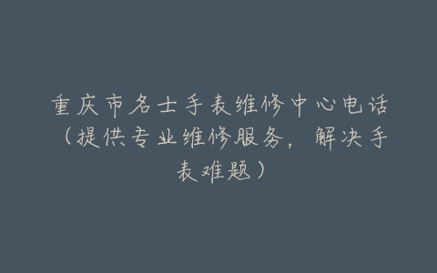 重庆市名士手表维修中心电话（提供专业维修服务，解决手表难题）