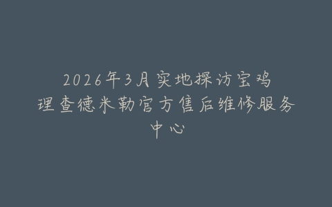 2026年3月实地探访宝鸡理查德米勒官方售后维修服务中心