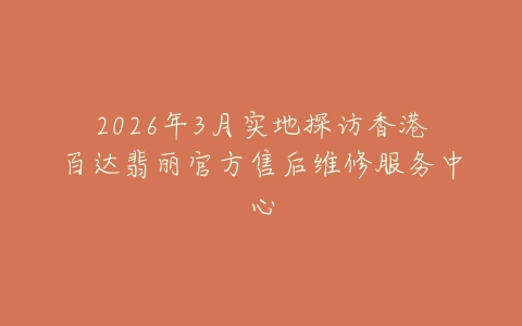 2026年3月实地探访香港百达翡丽官方售后维修服务中心