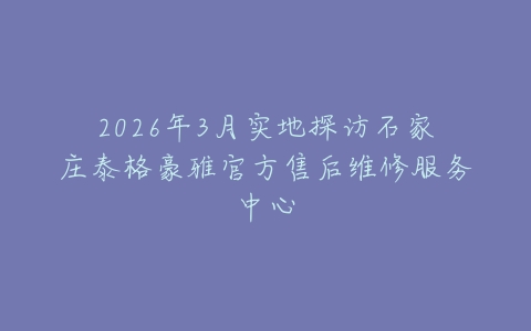 2026年3月实地探访石家庄泰格豪雅官方售后维修服务中心