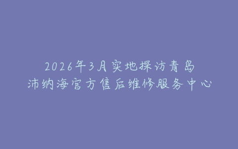 2026年3月实地探访青岛沛纳海官方售后维修服务中心
