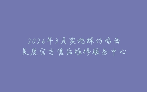 2026年3月实地探访鸡西美度官方售后维修服务中心