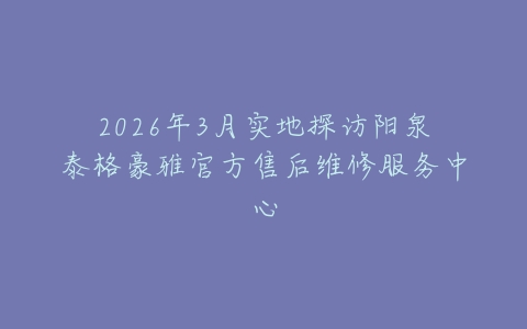 2026年3月实地探访阳泉泰格豪雅官方售后维修服务中心