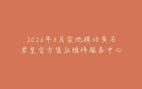 2026年3月实地探访黄石君皇官方售后维修服务中心