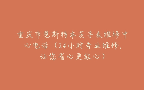 重庆市恩斯特本茨手表维修中心电话（24小时专业维修，让您省心更放心）
