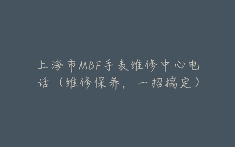 上海市MBF手表维修中心电话（维修保养，一招搞定）