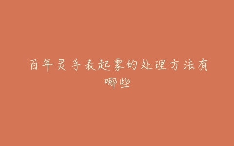 百年灵手表起雾的处理方法有哪些