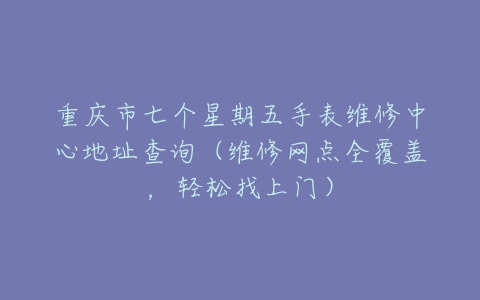 重庆市七个星期五手表维修中心地址查询（维修网点全覆盖，轻松找上门）