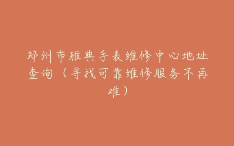 郑州市雅典手表维修中心地址查询（寻找可靠维修服务不再难）