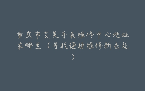 重庆市艾美手表维修中心地址在哪里（寻找便捷维修新去处）