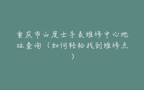 重庆市山度士手表维修中心地址查询（如何轻松找到维修点）
