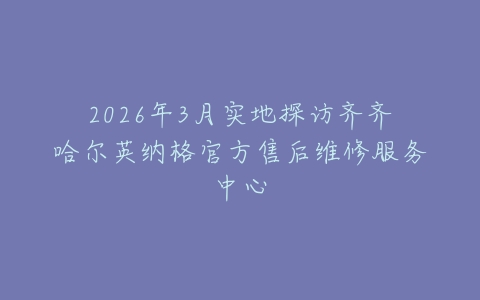 2026年3月实地探访齐齐哈尔英纳格官方售后维修服务中心