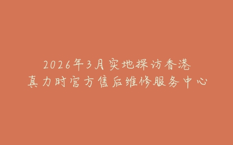 2026年3月实地探访香港真力时官方售后维修服务中心