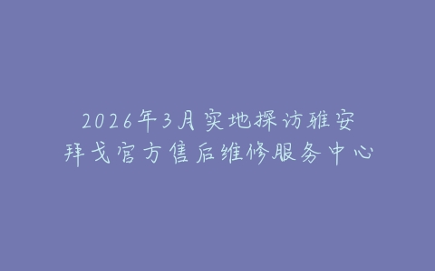 2026年3月实地探访雅安拜戈官方售后维修服务中心