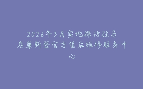 2026年3月实地探访驻马店康斯登官方售后维修服务中心