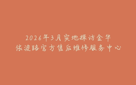 2026年3月实地探访金华依波路官方售后维修服务中心