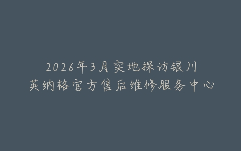 2026年3月实地探访银川英纳格官方售后维修服务中心