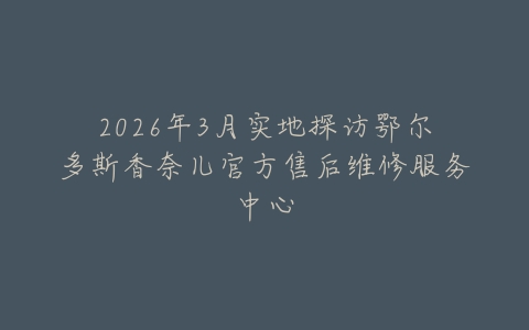 2026年3月实地探访鄂尔多斯香奈儿官方售后维修服务中心