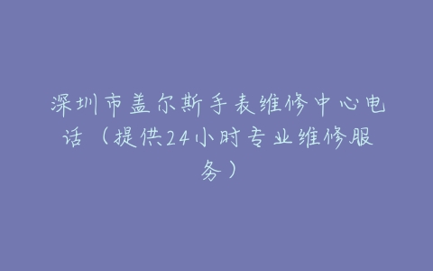 深圳市盖尔斯手表维修中心电话（提供24小时专业维修服务）