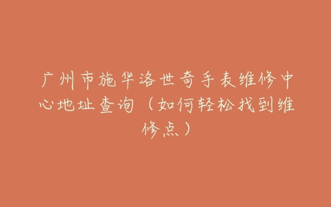 广州市施华洛世奇手表维修中心地址查询（如何轻松找到维修点）