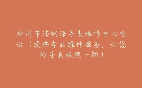 郑州市沛纳海手表维修中心电话（提供专业维修服务，让您的手表焕然一新）