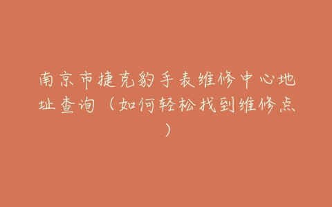 南京市捷克豹手表维修中心地址查询（如何轻松找到维修点）