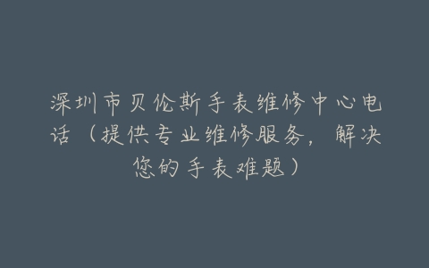 深圳市贝伦斯手表维修中心电话（提供专业维修服务，解决您的手表难题）