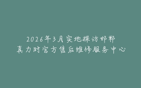 2026年3月实地探访邯郸真力时官方售后维修服务中心
