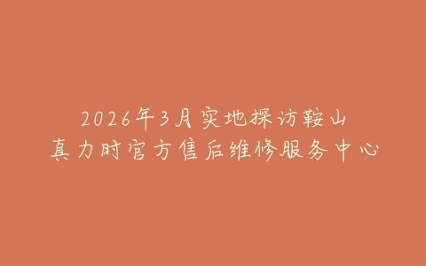 2026年3月实地探访鞍山真力时官方售后维修服务中心