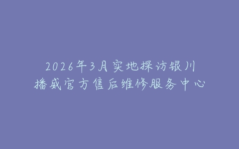 2026年3月实地探访银川播威官方售后维修服务中心