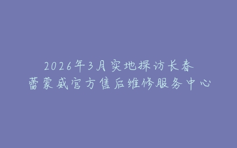 2026年3月实地探访长春蕾蒙威官方售后维修服务中心