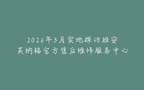 2026年3月实地探访雅安英纳格官方售后维修服务中心