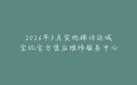 2026年3月实地探访运城宝玑官方售后维修服务中心