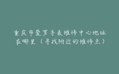 重庆市爱罗手表维修中心地址在哪里（寻找附近的维修点）