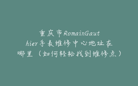 重庆市RomainGauthier手表维修中心地址在哪里（如何轻松找到维修点）