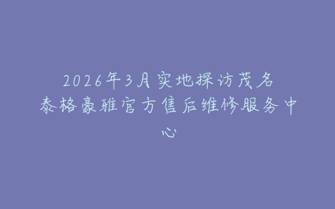2026年3月实地探访茂名泰格豪雅官方售后维修服务中心