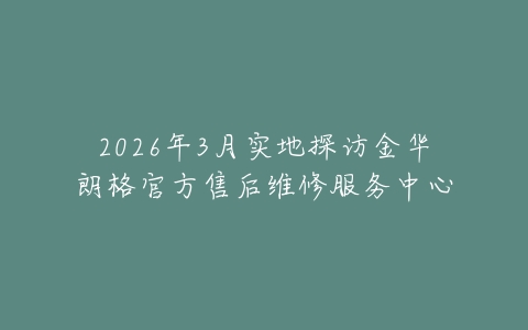 2026年3月实地探访金华朗格官方售后维修服务中心