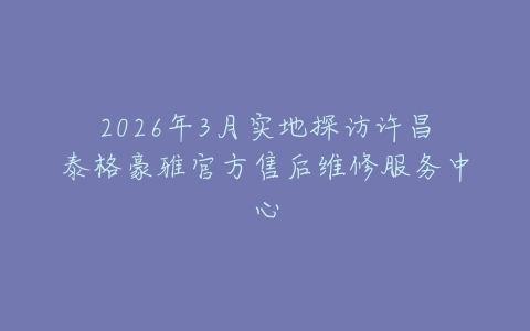 2026年3月实地探访许昌泰格豪雅官方售后维修服务中心