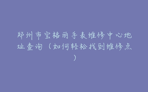 郑州市宝格丽手表维修中心地址查询（如何轻松找到维修点）