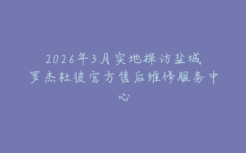 2026年3月实地探访盐城罗杰杜彼官方售后维修服务中心