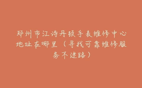 郑州市江诗丹顿手表维修中心地址在哪里（寻找可靠维修服务不迷路）