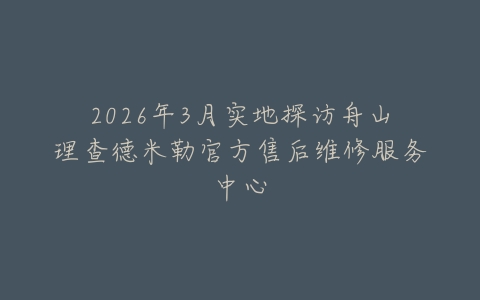 2026年3月实地探访舟山理查德米勒官方售后维修服务中心